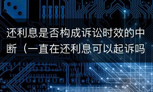 还利息是否构成诉讼时效的中断（一直在还利息可以起诉吗）