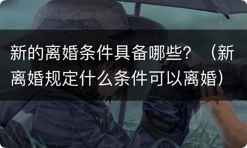 新的离婚条件具备哪些？（新离婚规定什么条件可以离婚）