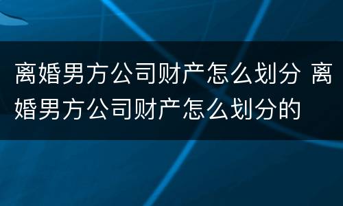 离婚男方公司财产怎么划分 离婚男方公司财产怎么划分的