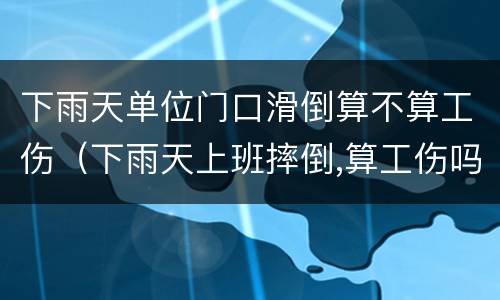 下雨天单位门口滑倒算不算工伤（下雨天上班摔倒,算工伤吗）