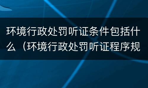 环境行政处罚听证条件包括什么（环境行政处罚听证程序规定）