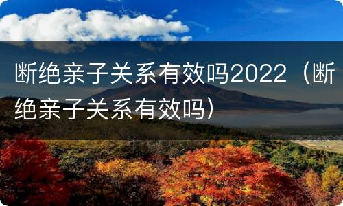断绝亲子关系有效吗2022（断绝亲子关系有效吗）