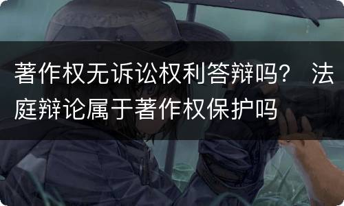 著作权无诉讼权利答辩吗？ 法庭辩论属于著作权保护吗