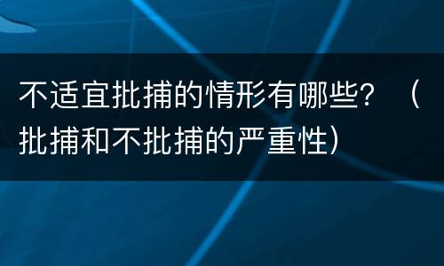 不适宜批捕的情形有哪些？（批捕和不批捕的严重性）