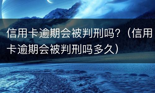 信用卡逾期会被判刑吗?（信用卡逾期会被判刑吗多久）