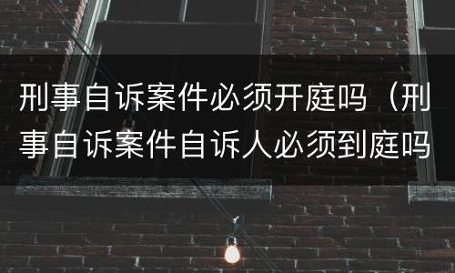 刑事自诉案件必须开庭吗（刑事自诉案件自诉人必须到庭吗）