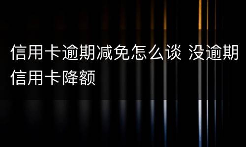 信用卡逾期减免怎么谈 没逾期信用卡降额