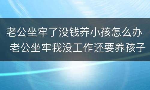 老公坐牢了没钱养小孩怎么办 老公坐牢我没工作还要养孩子