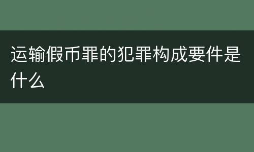 运输假币罪的犯罪构成要件是什么