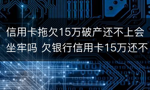 信用卡拖欠15万破产还不上会坐牢吗 欠银行信用卡15万还不上要坐多牢