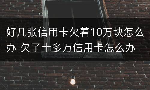 好几张信用卡欠着10万块怎么办 欠了十多万信用卡怎么办