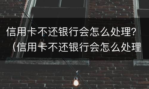 信用卡不还银行会怎么处理？（信用卡不还银行会怎么处理的短信通知）