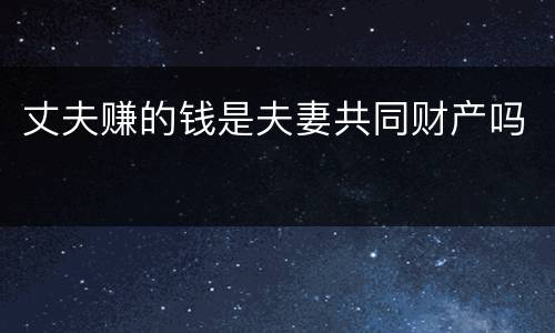 丈夫赚的钱是夫妻共同财产吗