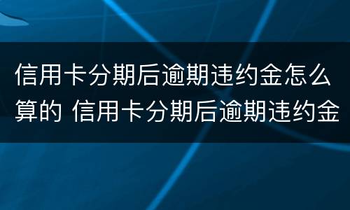 信用卡分期后逾期违约金怎么算的 信用卡分期后逾期违约金怎么算的呀