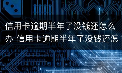 信用卡逾期半年了没钱还怎么办 信用卡逾期半年了没钱还怎么办,我没办法了