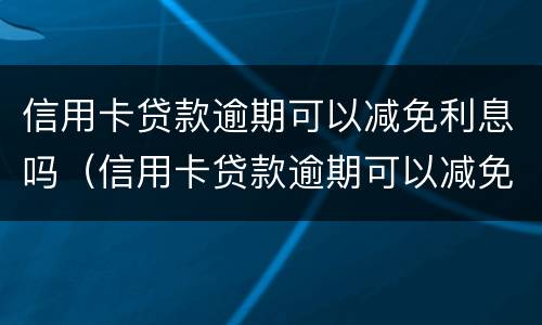 信用卡贷款逾期可以减免利息吗（信用卡贷款逾期可以减免利息吗怎么办）