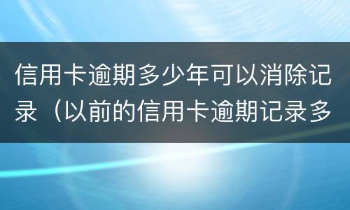 信用卡逾期多少年可以消除记录（以前的信用卡逾期记录多久可以消除）
