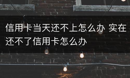 信用卡当天还不上怎么办 实在还不了信用卡怎么办