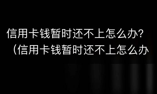 信用卡钱暂时还不上怎么办？（信用卡钱暂时还不上怎么办呀）