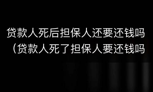 贷款人死后担保人还要还钱吗（贷款人死了担保人要还钱吗）