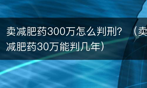 卖减肥药300万怎么判刑？（卖减肥药30万能判几年）