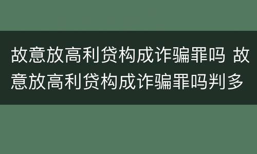 故意放高利贷构成诈骗罪吗 故意放高利贷构成诈骗罪吗判多少年