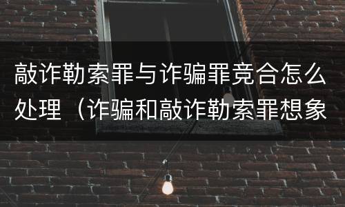 敲诈勒索罪与诈骗罪竞合怎么处理（诈骗和敲诈勒索罪想象竞合）