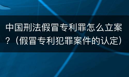 中国刑法假冒专利罪怎么立案?（假冒专利犯罪案件的认定）