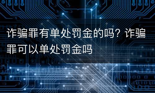 诈骗罪有单处罚金的吗? 诈骗罪可以单处罚金吗