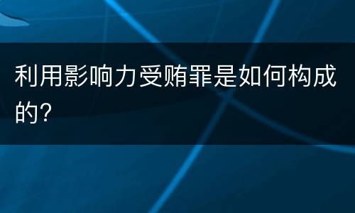 利用影响力受贿罪是如何构成的?