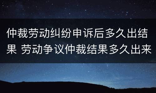 仲裁劳动纠纷申诉后多久出结果 劳动争议仲裁结果多久出来