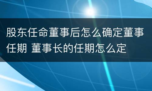 股东任命董事后怎么确定董事任期 董事长的任期怎么定