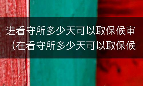 进看守所多少天可以取保候审（在看守所多少天可以取保候审）