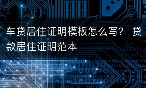 车贷居住证明模板怎么写？ 贷款居住证明范本