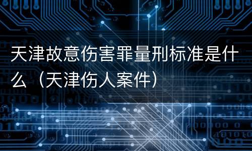 天津故意伤害罪量刑标准是什么（天津伤人案件）
