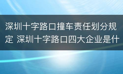 深圳十字路口撞车责任划分规定 深圳十字路口四大企业是什么
