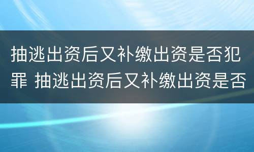 抽逃出资后又补缴出资是否犯罪 抽逃出资后又补缴出资是否犯罪行为