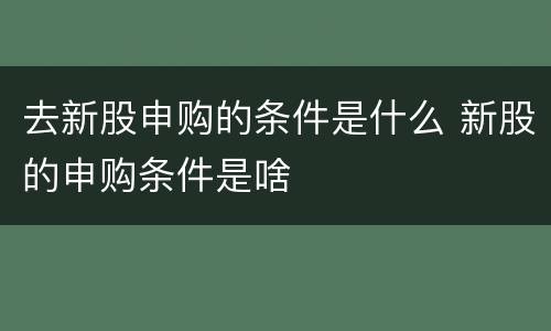 去新股申购的条件是什么 新股的申购条件是啥