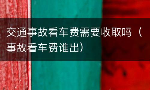 交通事故看车费需要收取吗（事故看车费谁出）