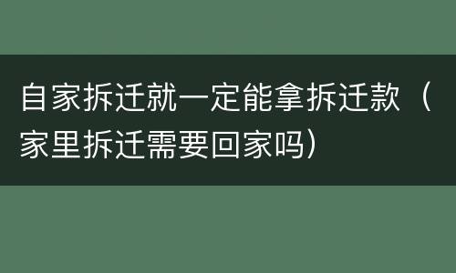 自家拆迁就一定能拿拆迁款（家里拆迁需要回家吗）