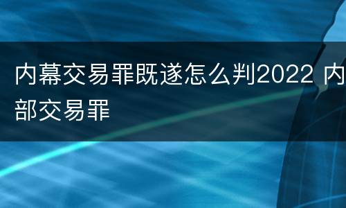内幕交易罪既遂怎么判2022 内部交易罪