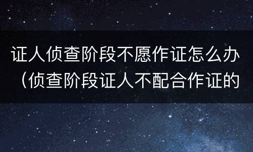 证人侦查阶段不愿作证怎么办（侦查阶段证人不配合作证的规定）