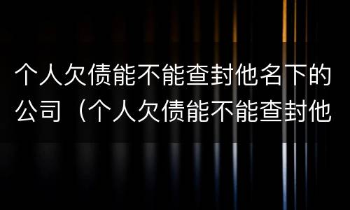 个人欠债能不能查封他名下的公司（个人欠债能不能查封他名下的公司房产）
