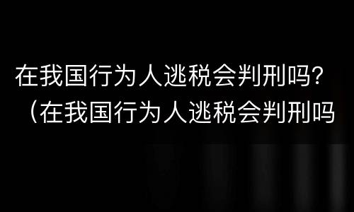 在我国行为人逃税会判刑吗？（在我国行为人逃税会判刑吗知乎）