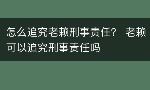 怎么追究老赖刑事责任？ 老赖可以追究刑事责任吗