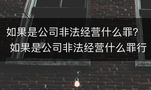 如果是公司非法经营什么罪？ 如果是公司非法经营什么罪行