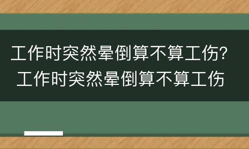 工作时突然晕倒算不算工伤？ 工作时突然晕倒算不算工伤
