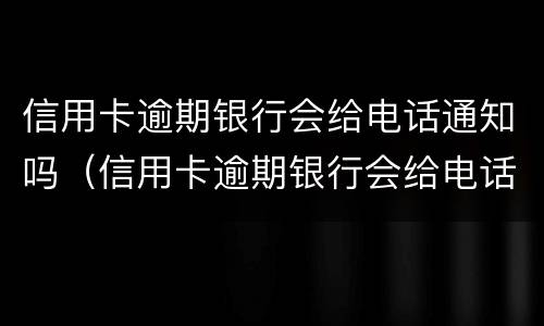 信用卡逾期银行会给电话通知吗（信用卡逾期银行会给电话通知吗怎么办）
