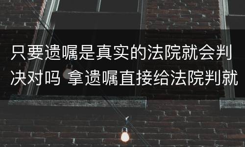 只要遗嘱是真实的法院就会判决对吗 拿遗嘱直接给法院判就行了吗