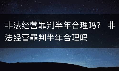 非法经营罪判半年合理吗？ 非法经营罪判半年合理吗